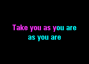 Take you as you are

as you are