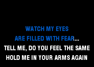 WATCH MY EYES
ARE FILLED WITH FEAR...
TELL ME, DO YOU FEEL THE SAME
HOLD ME IN YOUR ARMS AGAIN