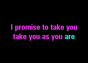 I promise to take you

take you as you are