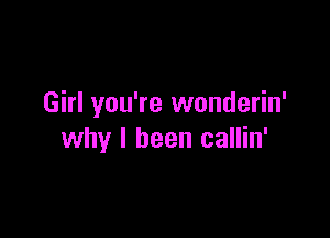 Girl you're wonderin'

why I been callin'