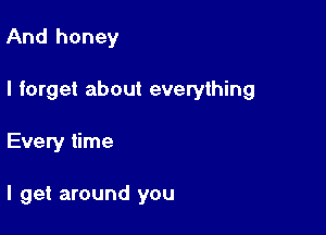 And honey

I forget about everything

Every time

I get around you