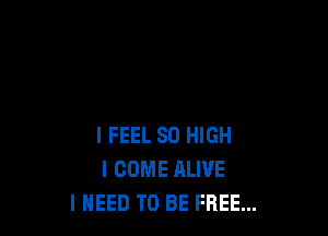 I FEEL 80 HIGH
I COME ALIVE
I NEED TO BE FREE...