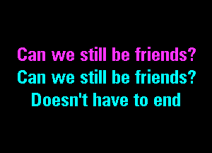 Can we still be friends?

Can we still be friends?
Doesn't have to end