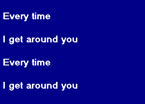 Every time

I get around you
Every time

I get around you