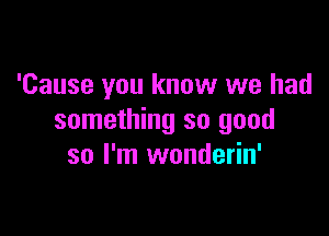 'Cause you know we had

something so good
so I'm wonderin'