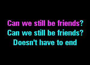 Can we still be friends?

Can we still be friends?
Doesn't have to end