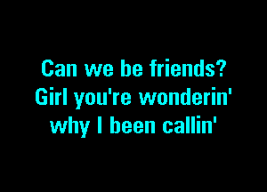 Can we be friends?

Girl you're wonderin'
why I been callin'