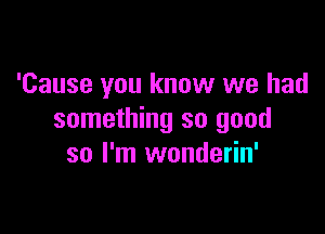 'Cause you know we had

something so good
so I'm wonderin'