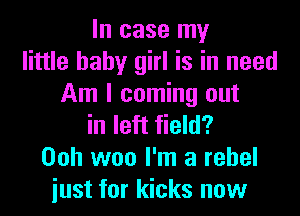 In case my
little baby girl is in need
Am I coming out
in left field?
Ooh woo I'm a rebel
iust for kicks now