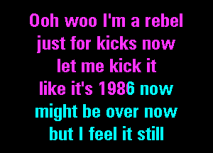 00h woo I'm a rebel
just for kicks now
let me kick it

like it's 1936 now
might be over now
but I feel it still