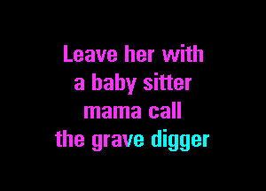 Leave her with
a baby sitter

mama call
the grave digger