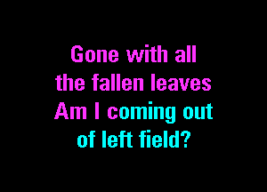 Gone with all
the fallen leaves

Am I coming out
of left field?