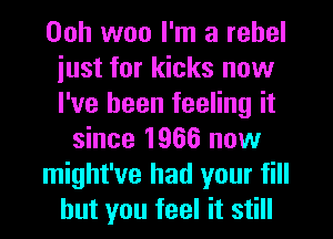 Ooh woo I'm a rebel
iust for kicks now
I've been feeling it

since 1966 now
might've had your fill
but you feel it still