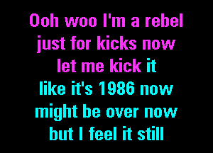 00h woo I'm a rebel
just for kicks now
let me kick it

like it's 1936 now
might be over now
but I feel it still