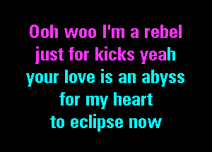 Ooh woo I'm a rebel
just for kicks yeah

your love is an abyss
for my heart
to eclipse now
