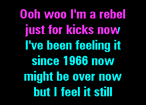 Ooh woo I'm a rebel
just for kicks now
I've been feeling it

since 1966 now
might be over now

but I feel it still I