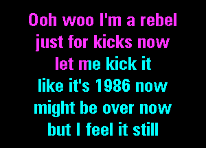 00h woo I'm a rebel
just for kicks now
let me kick it

like it's 1936 now
might be over now
but I feel it still