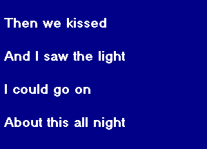 Then we kissed
And I saw the light

I could go on

About this all night