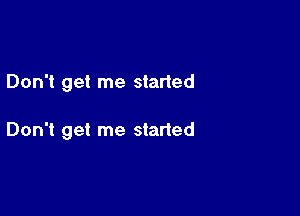 Don't get me started

Don't get me started