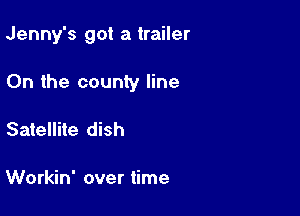 Jenny's got a trailer

0n the county line

Satellite dish

Workin' over time