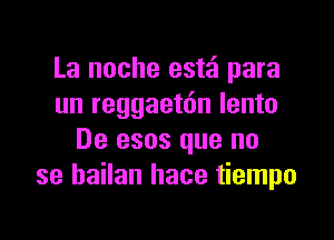 La noche est'ci para
un reggaetdn lento

De esos que no
se hailan hace tiempo
