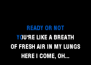 READY OR NOT
YOU'RE LIKE A BREATH
OF FRESH AIR IN MY LUNGS

HERE I COME, OH... I