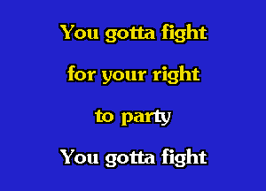 You gotta fight

for your right

to party

You gotta fight