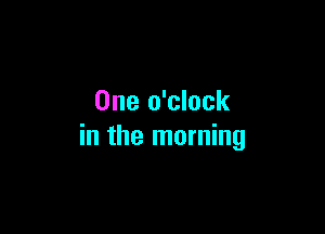 One o'clock

in the morning