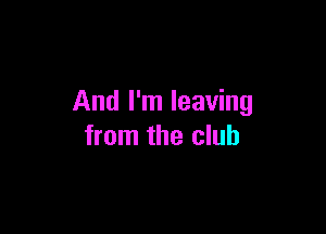 And I'm leaving

from the club
