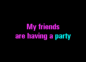 My friends

are having a party