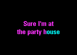 Sure I'm at

the party house