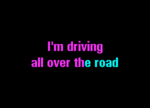 I'm driving

all over the road