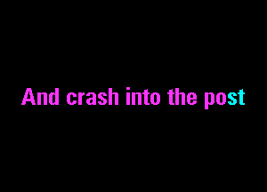 And crash into the post