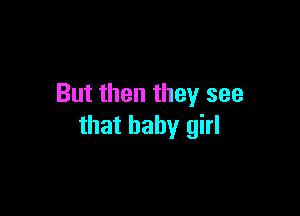 But then they see

that baby girl