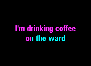 I'm drinking coffee

on the ward