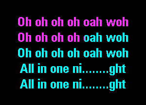 Oh oh oh oh oah woh
Oh oh oh oh oah woh

Oh oh oh oh oah woh
All in one ni ........ ght
All in one ni ........ ght