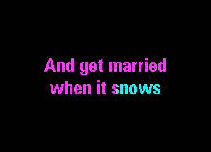 And get married

when it snows