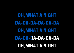 0H, WHAT A NIGHT
DA-DA-DA-DA-DA-DA

0H, WHAT A NIGHT
DA-DA-DA-DA-DA-DA
0H, WHAT A NIGHT
