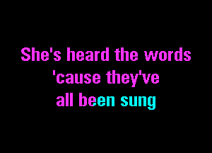 She's heard the words

'cause they've
all been sung