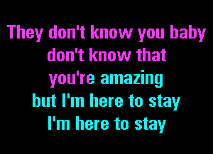 They don't know you baby
don't know that
you're amazing

but I'm here to stay
I'm here to stay