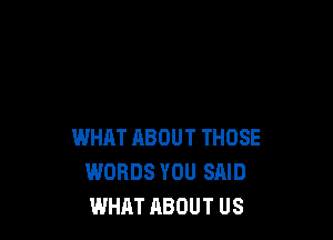 WHAT HBOUT THOSE
WORDS YOU SAID
WHAT ABOUT US