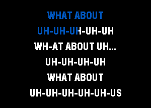 WHAT ABOUT
UH-UH-UH-UH-UH
WH-AT ABOUT UH...

UH-UH-UH-UH
WHAT ABOUT
UH-UH-UH-UH-UH-US