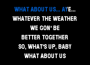 WHAT HBOUT US... AYE...
WHATEVER THE WEATHER
WE GON' BE
BETTER TOGETHER
SO, WHAT'S UP, BABY
WHAT ABOUT US