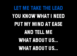 LET ME TAKE THE LEAD
YOU KNOW WHATI NEED
PUT MY MIND AT EASE
AND TELL ME
WHAT ABOUT US...

WHAT ABOUT US... l