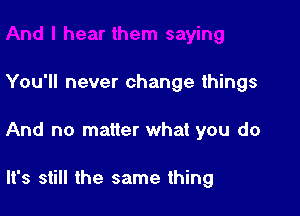 You'll never change things

And no matter what you do

It's still the same thing