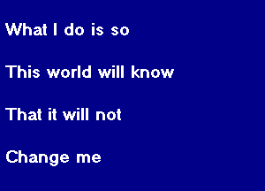 What I do is so

This world will know

That it will not

Change me