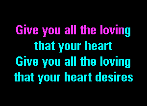 Give you all the loving
that your heart

Give you all the loving
that your heart desires