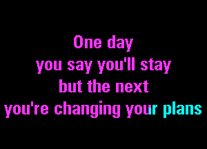 One day
you say you'll stay

but the next
you're changing your plans
