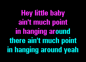 Hey little baby
ain't much point
in hanging around
there ain't much point
in hanging around yeah