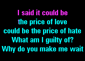 I said it could he
the price of love
could he the price of hate
What am I guilty of?
Why do you make me wait